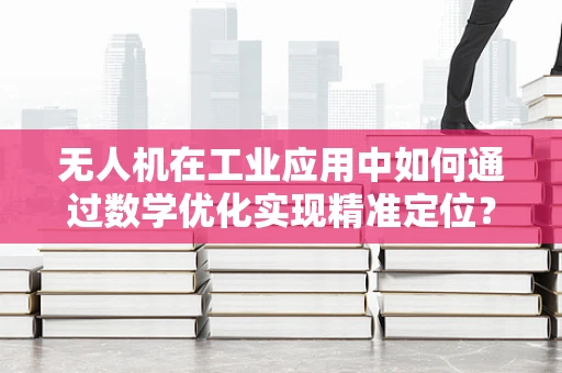 无人机在工业应用中如何通过数学优化实现精准定位？