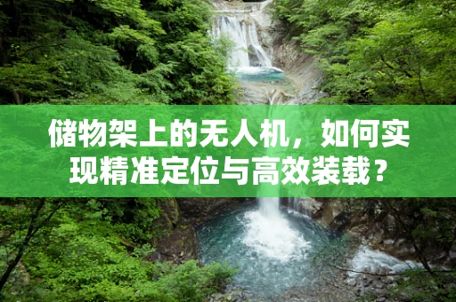 储物架上的无人机，如何实现精准定位与高效装载？