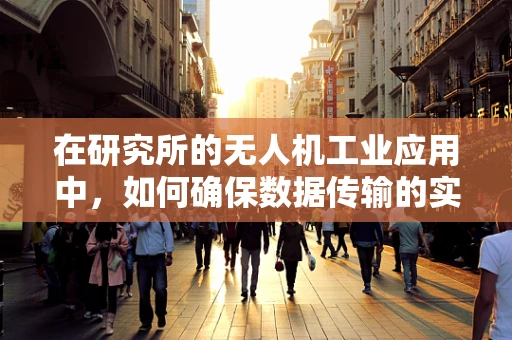 在研究所的无人机工业应用中，如何确保数据传输的实时性与安全性？