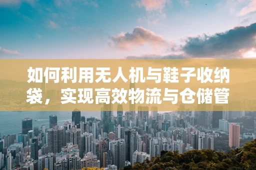 如何利用无人机与鞋子收纳袋，实现高效物流与仓储管理？