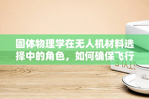 固体物理学在无人机材料选择中的角色，如何确保飞行稳定与安全？