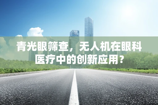 青光眼筛查，无人机在眼科医疗中的创新应用？