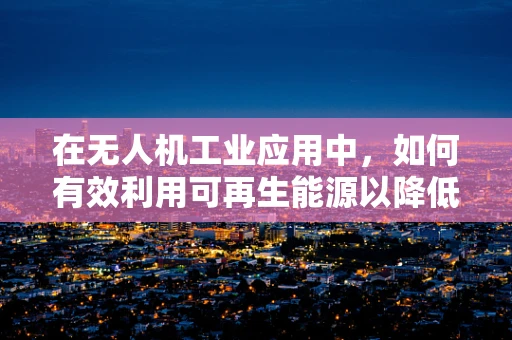 在无人机工业应用中，如何有效利用可再生能源以降低运营成本？
