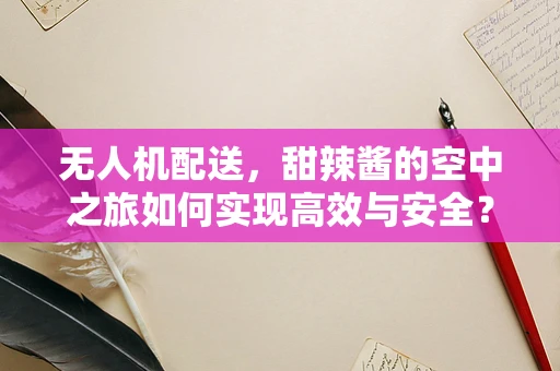 无人机配送，甜辣酱的空中之旅如何实现高效与安全？