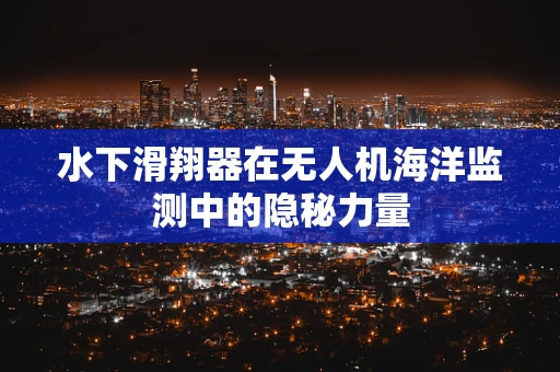 水下滑翔器在无人机海洋监测中的隐秘力量