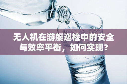 无人机在游艇巡检中的安全与效率平衡，如何实现？