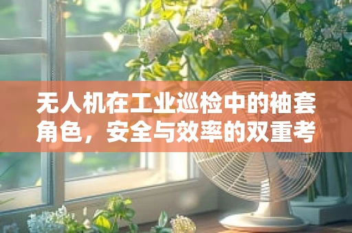 无人机在工业巡检中的袖套角色，安全与效率的双重考量