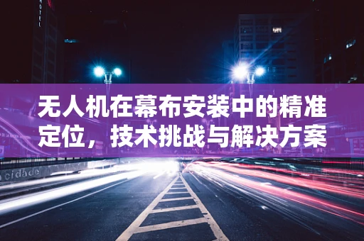 无人机在幕布安装中的精准定位，技术挑战与解决方案