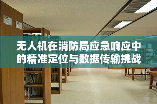 无人机在消防局应急响应中的精准定位与数据传输挑战