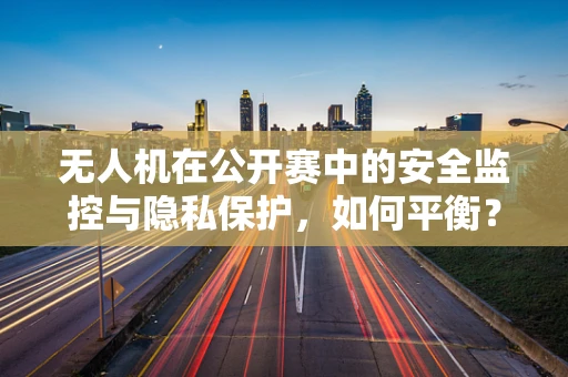 无人机在公开赛中的安全监控与隐私保护，如何平衡？