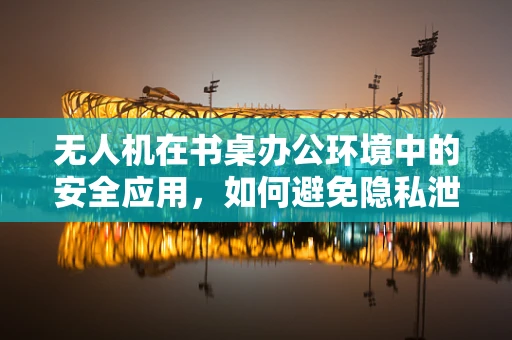 无人机在书桌办公环境中的安全应用，如何避免隐私泄露？