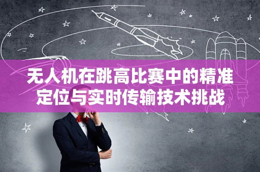 无人机在跳高比赛中的精准定位与实时传输技术挑战