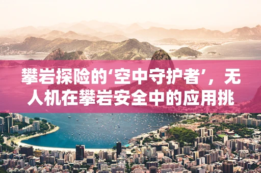 攀岩探险的‘空中守护者’，无人机在攀岩安全中的应用挑战何在？