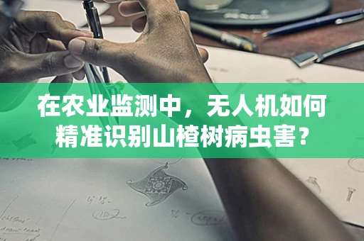 在农业监测中，无人机如何精准识别山楂树病虫害？