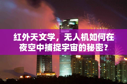 红外天文学，无人机如何在夜空中捕捉宇宙的秘密？