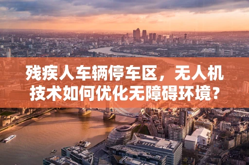 残疾人车辆停车区，无人机技术如何优化无障碍环境？