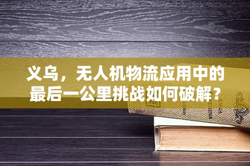义乌，无人机物流应用中的最后一公里挑战如何破解？