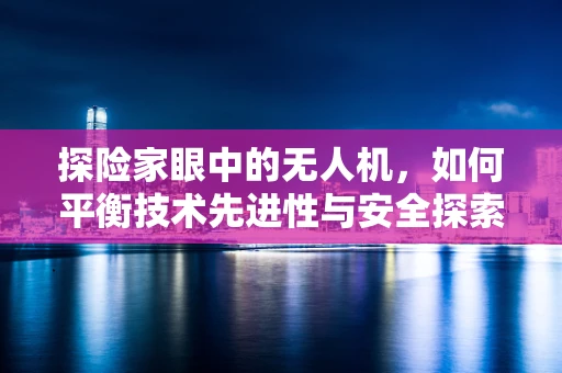 探险家眼中的无人机，如何平衡技术先进性与安全探索？