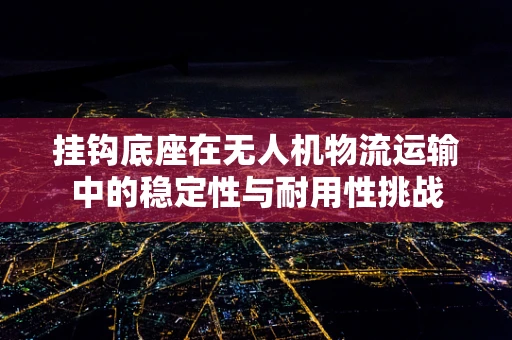 挂钩底座在无人机物流运输中的稳定性与耐用性挑战