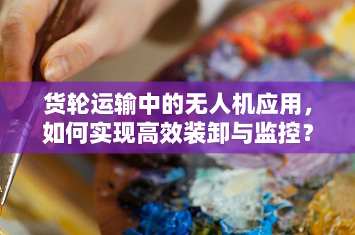 货轮运输中的无人机应用，如何实现高效装卸与监控？