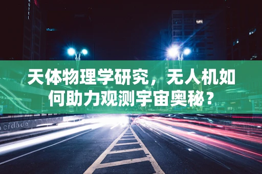 天体物理学研究，无人机如何助力观测宇宙奥秘？