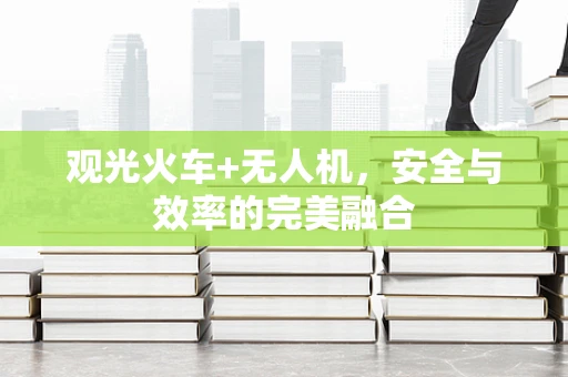 观光火车+无人机，安全与效率的完美融合