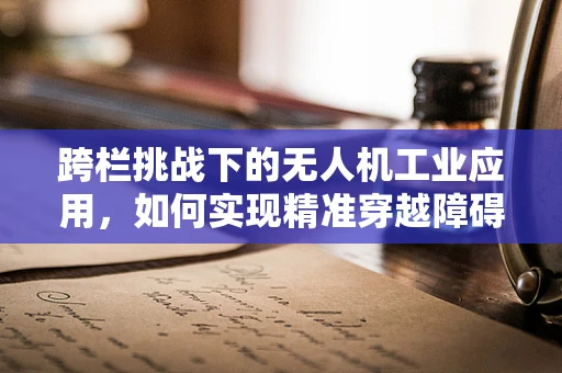 跨栏挑战下的无人机工业应用，如何实现精准穿越障碍？