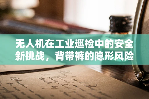 无人机在工业巡检中的安全新挑战，背带裤的隐形风险