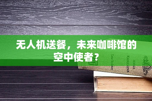 无人机送餐，未来咖啡馆的空中使者？