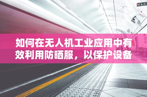 如何在无人机工业应用中有效利用防晒服，以保护设备免受紫外线伤害？