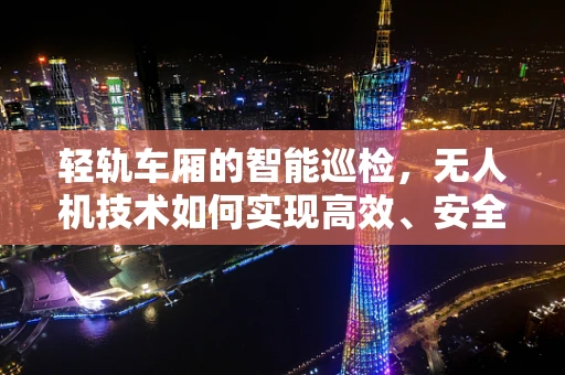 轻轨车厢的智能巡检，无人机技术如何实现高效、安全的监测？
