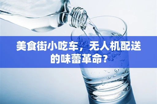 美食街小吃车，无人机配送的味蕾革命？