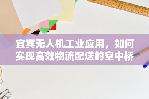 宜宾无人机工业应用，如何实现高效物流配送的空中桥梁？
