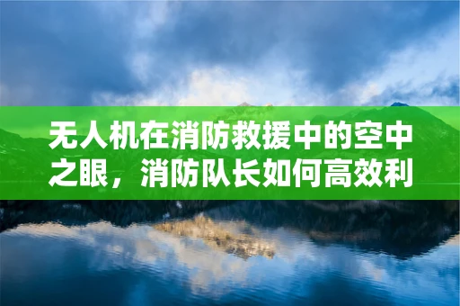 无人机在消防救援中的空中之眼，消防队长如何高效利用？