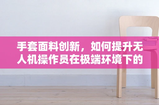 手套面料创新，如何提升无人机操作员在极端环境下的作业安全？