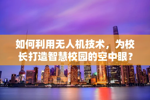 如何利用无人机技术，为校长打造智慧校园的空中眼？