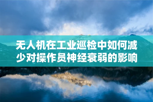 无人机在工业巡检中如何减少对操作员神经衰弱的影响？