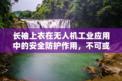 长袖上衣在无人机工业应用中的安全防护作用，不可或缺还是过度保护？