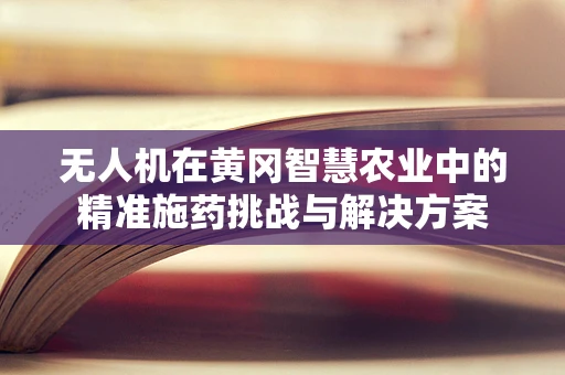 无人机在黄冈智慧农业中的精准施药挑战与解决方案