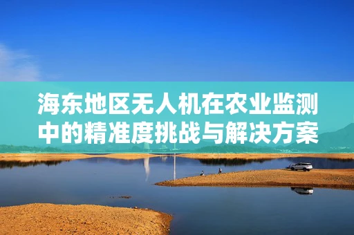 海东地区无人机在农业监测中的精准度挑战与解决方案