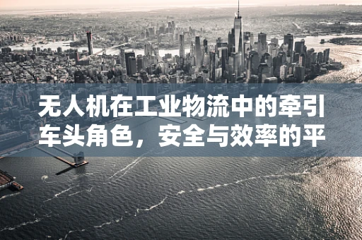 无人机在工业物流中的牵引车头角色，安全与效率的平衡点