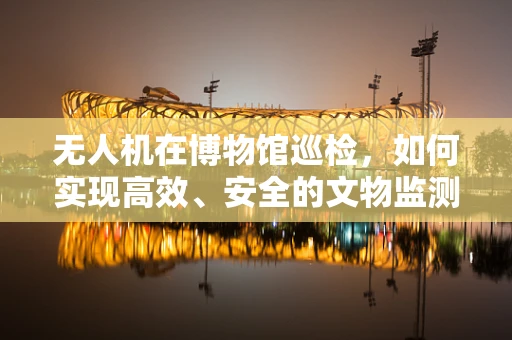 无人机在博物馆巡检，如何实现高效、安全的文物监测？