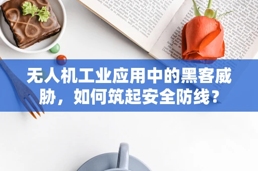 无人机工业应用中的黑客威胁，如何筑起安全防线？