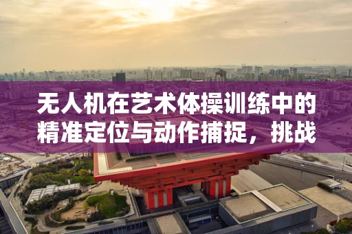 无人机在艺术体操训练中的精准定位与动作捕捉，挑战与机遇？