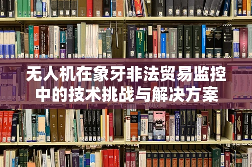 无人机在象牙非法贸易监控中的技术挑战与解决方案
