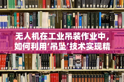 无人机在工业吊装作业中，如何利用‘吊坠’技术实现精准定位与安全控制？