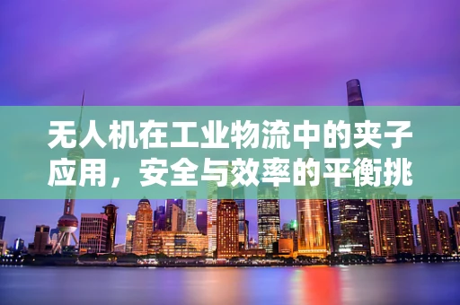 无人机在工业物流中的夹子应用，安全与效率的平衡挑战