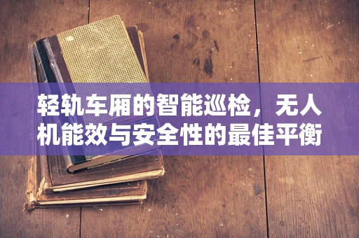轻轨车厢的智能巡检，无人机能效与安全性的最佳平衡点何在？