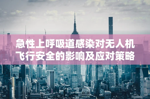 急性上呼吸道感染对无人机飞行安全的影响及应对策略