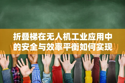 折叠梯在无人机工业应用中的安全与效率平衡如何实现？